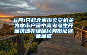 6月1日起北京市公安机关为本市户籍中高考考生开通快速办理居民身份证绿色通道