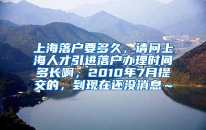 上海落户要多久，请问上海人才引进落户办理时间多长啊，2010年7月提交的，到现在还没消息～