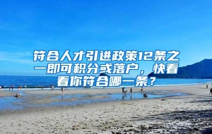 符合人才引进政策12条之一即可积分或落户，快看看你符合哪一条？