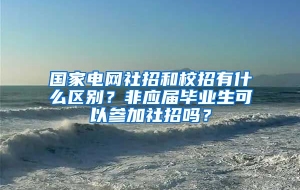 国家电网社招和校招有什么区别？非应届毕业生可以参加社招吗？