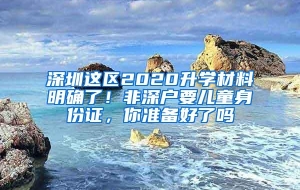 深圳这区2020升学材料明确了！非深户要儿童身份证，你准备好了吗