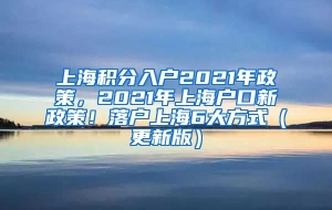 上海积分入户2021年政策，2021年上海户口新政策！落户上海6大方式（更新版）