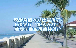 原创为留人才也是拼了！上海实行“抢人大战”，应届毕业生可直接落户