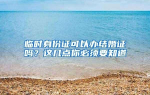 临时身份证可以办结婚证吗？这几点你必须要知道