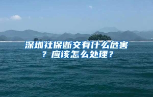 深圳社保断交有什么危害？应该怎么处理？