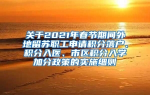 关于2021年春节期间外地留苏职工申请积分落户、积分入医、市区积分入学加分政策的实施细则