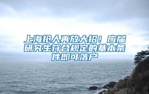 上海抢人再放大招！应届研究生符合规定的基本条件即可落户