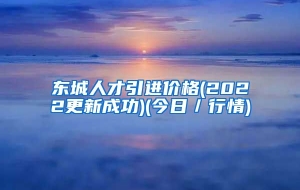 东城人才引进价格(2022更新成功)(今日／行情)