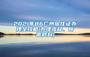 2021年86广州居住证办理全攻略(办理流程、所需材料)