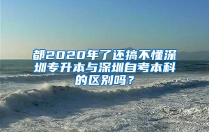 都2020年了还搞不懂深圳专升本与深圳自考本科的区别吗？