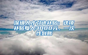 深圳人才引进补贴：这项补贴每人3000元，一次性到账