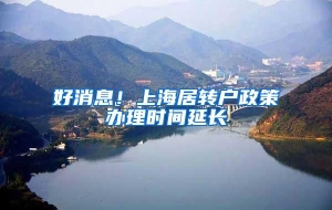 好消息！上海居转户政策办理时间延长