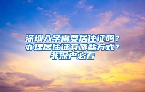 深圳入学需要居住证吗？办理居住证有哪些方式？非深户必看