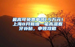 最高可免费申领1.5万元！上海8月新增一笔高温看牙补贴，申领攻略↓