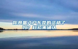 你具备入户东莞的资格了吗？赶紧来确认