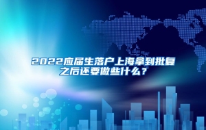 2022应届生落户上海拿到批复之后还要做些什么？