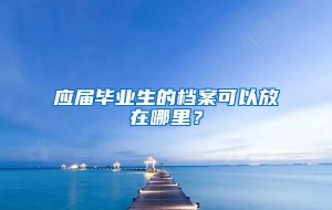 应届毕业生的档案可以放在哪里？