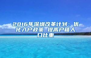 2016年深圳改革计划：优化入户政策 提高户籍人口比重