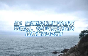 急！深圳少儿医保今日开始缴费，今年可享受补贴提高至492元！