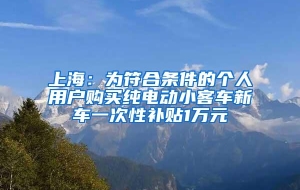 上海：为符合条件的个人用户购买纯电动小客车新车一次性补贴1万元