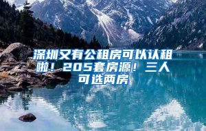 深圳又有公租房可以认租啦！205套房源！三人可选两房