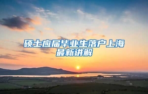 硕士应届毕业生落户上海最新讲解