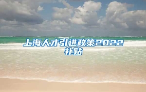 上海人才引进政策2022补贴