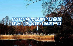 2022年后深圳户口会值钱吗（怎么样入深圳户口）