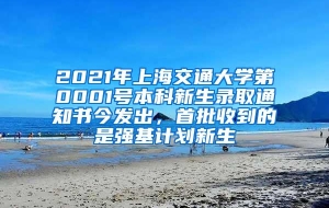 2021年上海交通大学第0001号本科新生录取通知书今发出，首批收到的是强基计划新生