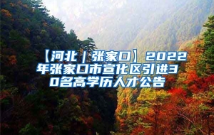 【河北｜张家口】2022年张家口市宣化区引进30名高学历人才公告