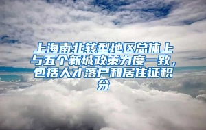 上海南北转型地区总体上与五个新城政策力度一致，包括人才落户和居住证积分