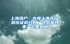 上海落户：办理上海落户、居住证积分时，这些麻烦事一定要知道