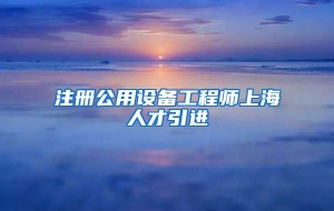 注册公用设备工程师上海人才引进