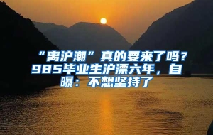 “离沪潮”真的要来了吗？985毕业生沪漂六年，自曝：不想坚持了