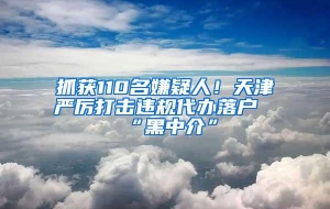 抓获110名嫌疑人！天津严厉打击违规代办落户“黑中介”