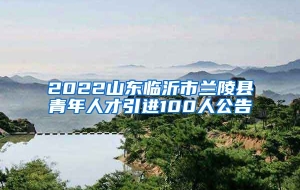 2022山东临沂市兰陵县青年人才引进100人公告